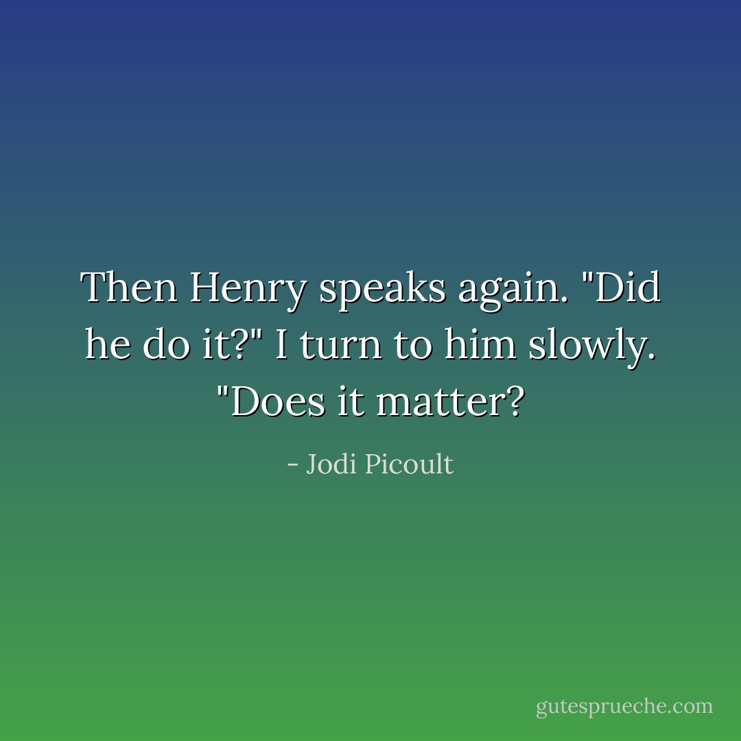 Then Henry speaks again. "Did he do it?"<br />I turn to him slowly. "Does it matter? - Jodi Picoult