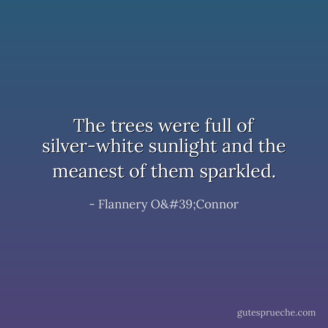 The trees were full of silver-white sunlight and the meanest of them sparkled. - Flannery O'Connor