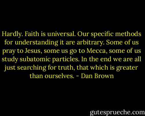 Hardly. Faith is universal. Our specific methods for understanding it are arbitrary. Some of us pray to Jesus, some us go to Mecca, some of us study subatomic particles. In the end we are all just searching for truth, that which is greater than ourselves. - Dan Brown