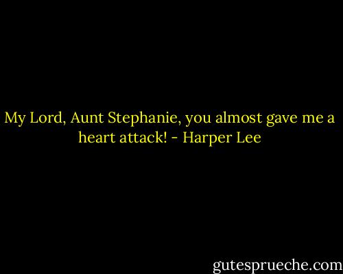 My Lord, Aunt Stephanie, you almost gave me a heart attack! - Harper Lee