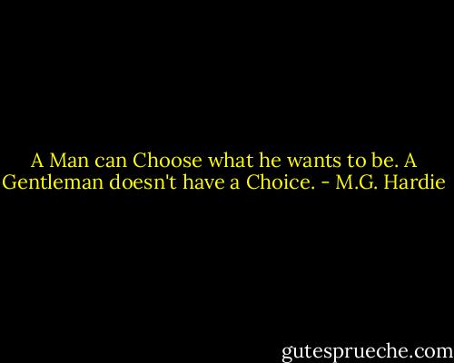 A Man can Choose what he wants to be. A Gentleman doesn't have a Choice. - M.G. Hardie