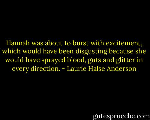 Hannah was about to burst with excitement, which would have been disgusting because she would have sprayed blood, guts and glitter in every direction. - Laurie Halse Anderson