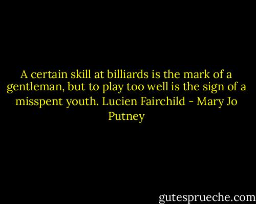 A certain skill at billiards is the mark of a gentleman, but to play too well is the sign of a misspent youth.<br />Lucien Fairchild - Mary Jo Putney