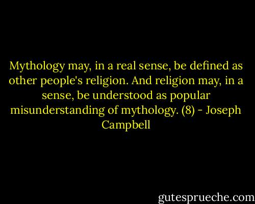 Mythology may, in a real sense, be defined as other people's religion. And religion may, in a sense, be understood as popular misunderstanding of mythology. (8) - Joseph Campbell
