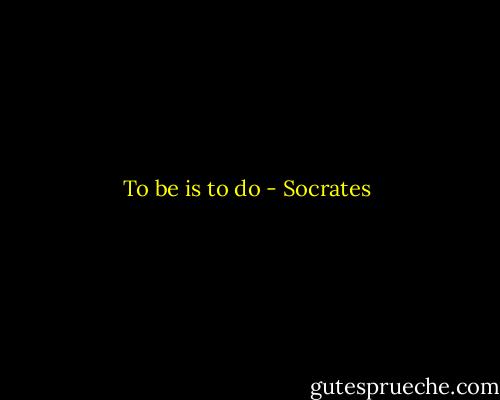 To be is to do - Socrates