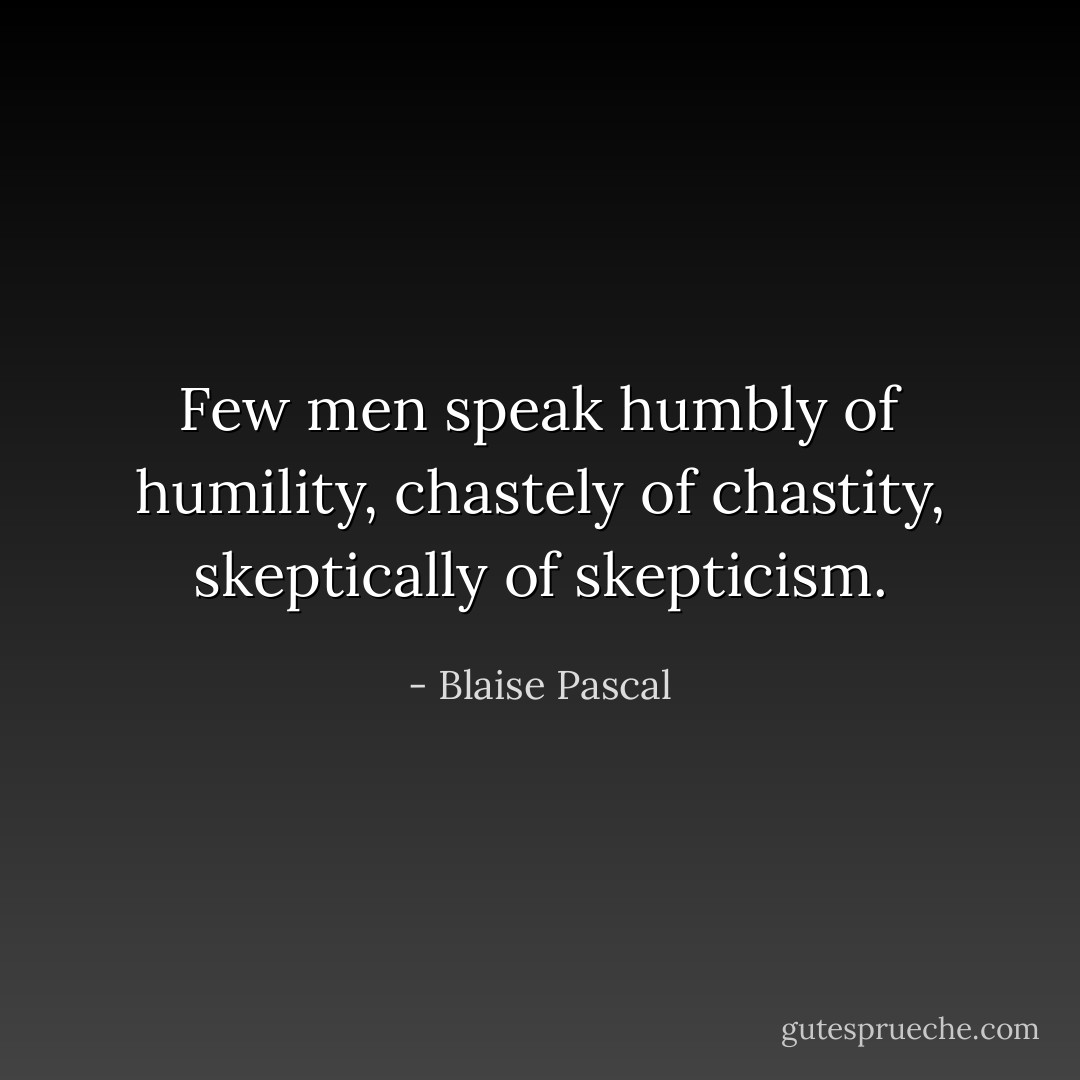 Few men speak humbly of humility, chastely of chastity, skeptically of skepticism. - Blaise Pascal