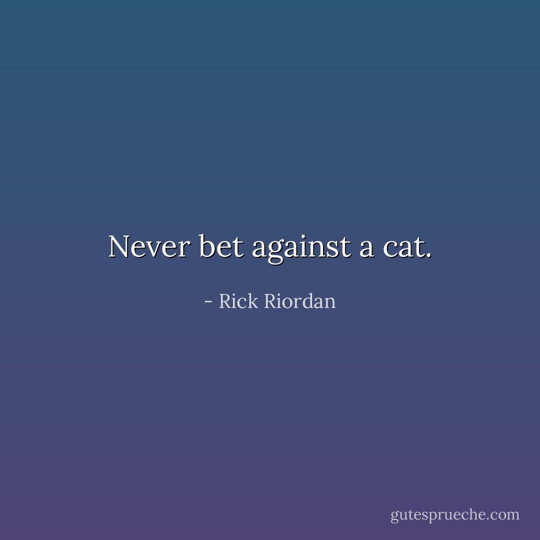 Never bet against a cat. - Rick Riordan