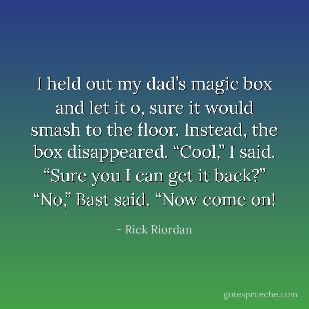 I held out my dad’s magic box and let it o, sure it would smash to the floor. Instead, the box disappeared.<br />“Cool,” I said. “Sure you I can get it back?”<br />“No,” Bast said. “Now come on! - Rick Riordan