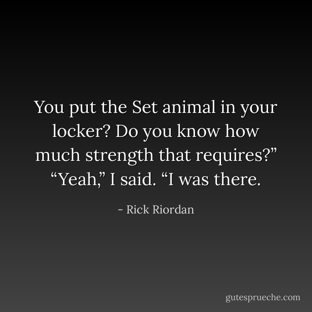 You put the Set animal in your locker? Do you know how much strength that requires?”<br />“Yeah,” I said. “I was there. - Rick Riordan