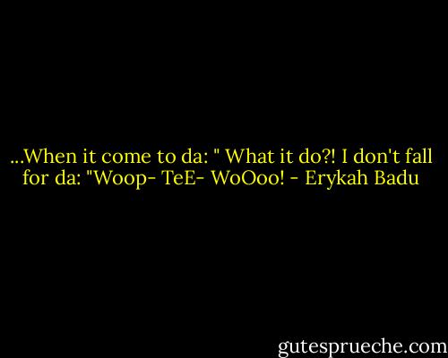 ...When it come to da: " What it do?!<br />I don't fall for da: "Woop- TeE- WoOoo! - Erykah Badu