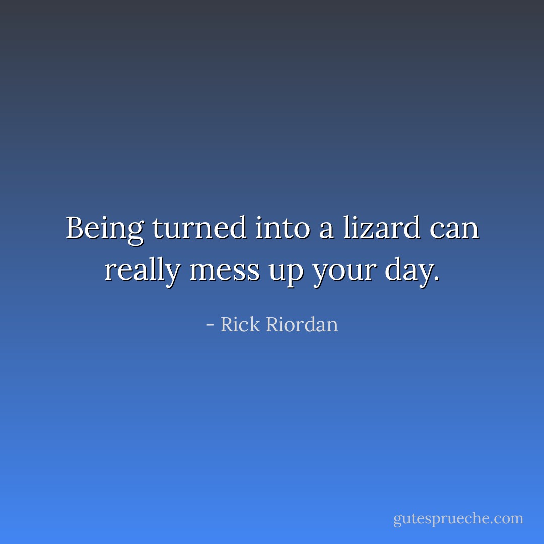 Being turned into a lizard can really mess up your day. - Rick Riordan
