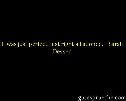 It was just perfect, just right all at once. - Sarah Dessen