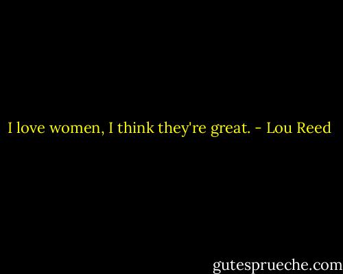 I love women, I think they're great. - Lou Reed