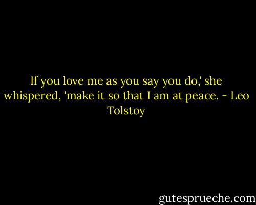 If you love me as you say you do,' she whispered, 'make it so that I am at peace. - Leo Tolstoy