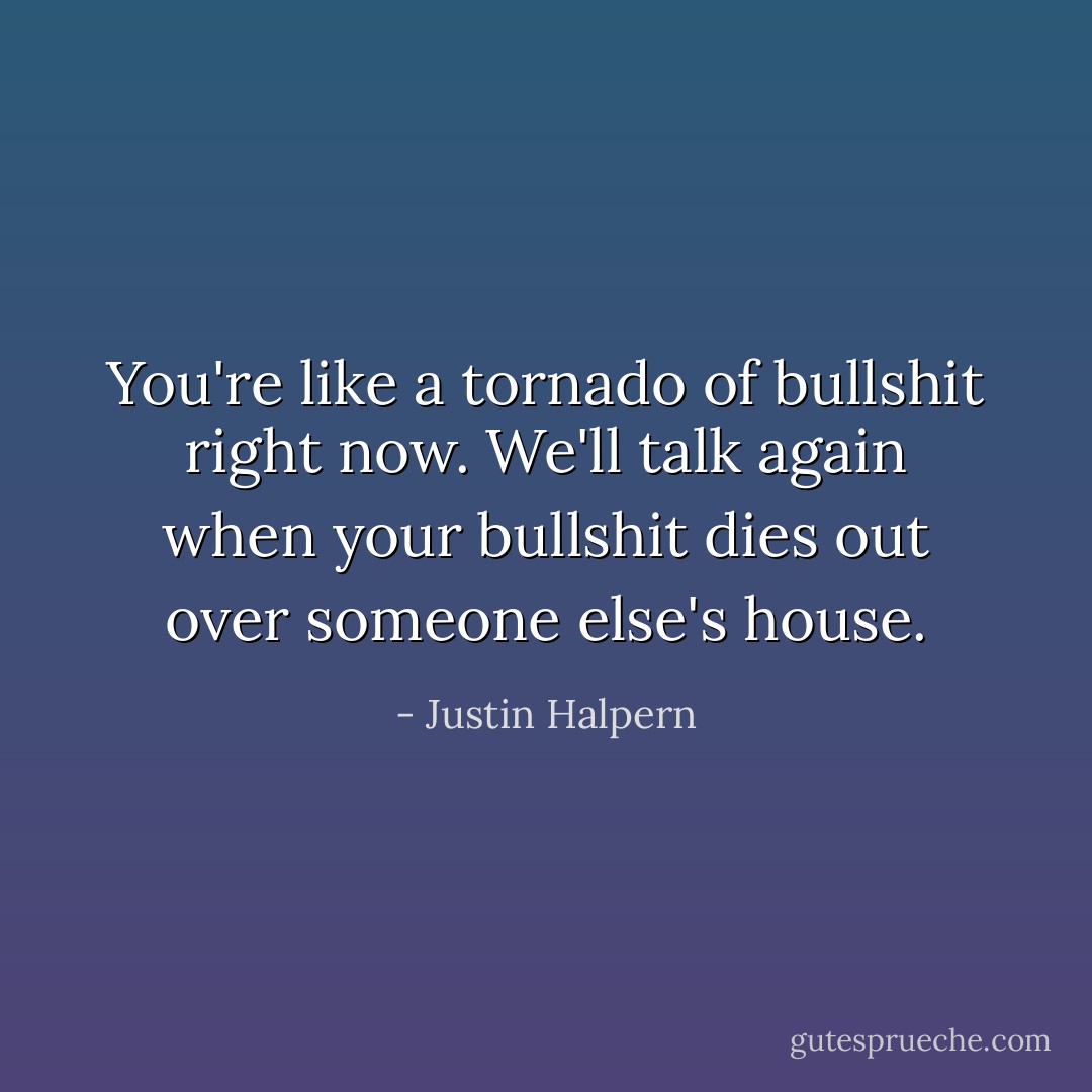 You're like a tornado of bullshit right now. We'll talk again when your bullshit dies out over someone else's house. - Justin Halpern