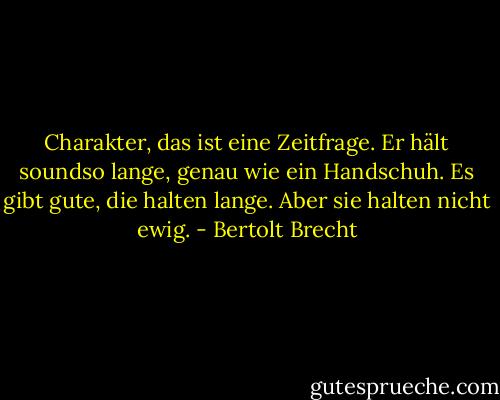 Charakter, das ist eine Zeitfrage. Er hält soundso lange, genau wie ein Handschuh. Es gibt gute, die halten lange. Aber sie halten nicht ewig. - Bertolt Brecht
