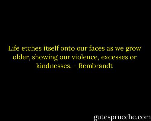 Life etches itself onto our faces as we grow older, showing our violence, excesses or kindnesses. - Rembrandt
