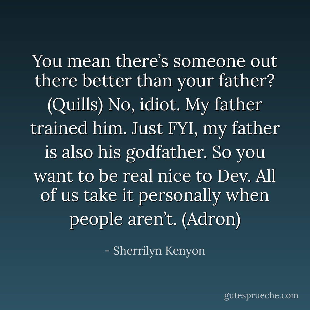 You mean there’s someone out there better than your father? (Quills)<br />No, idiot. My father trained him. Just FYI, my father is also his godfather. So you want to be real nice to Dev. All of us take it personally when people aren’t. (Adron) - Sherrilyn Kenyon