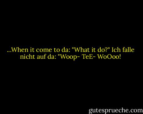 ...When it come to da: "What it do?"<br />Ich falle nicht auf da: "Woop- TeE- WoOoo! - Erykah Badu<