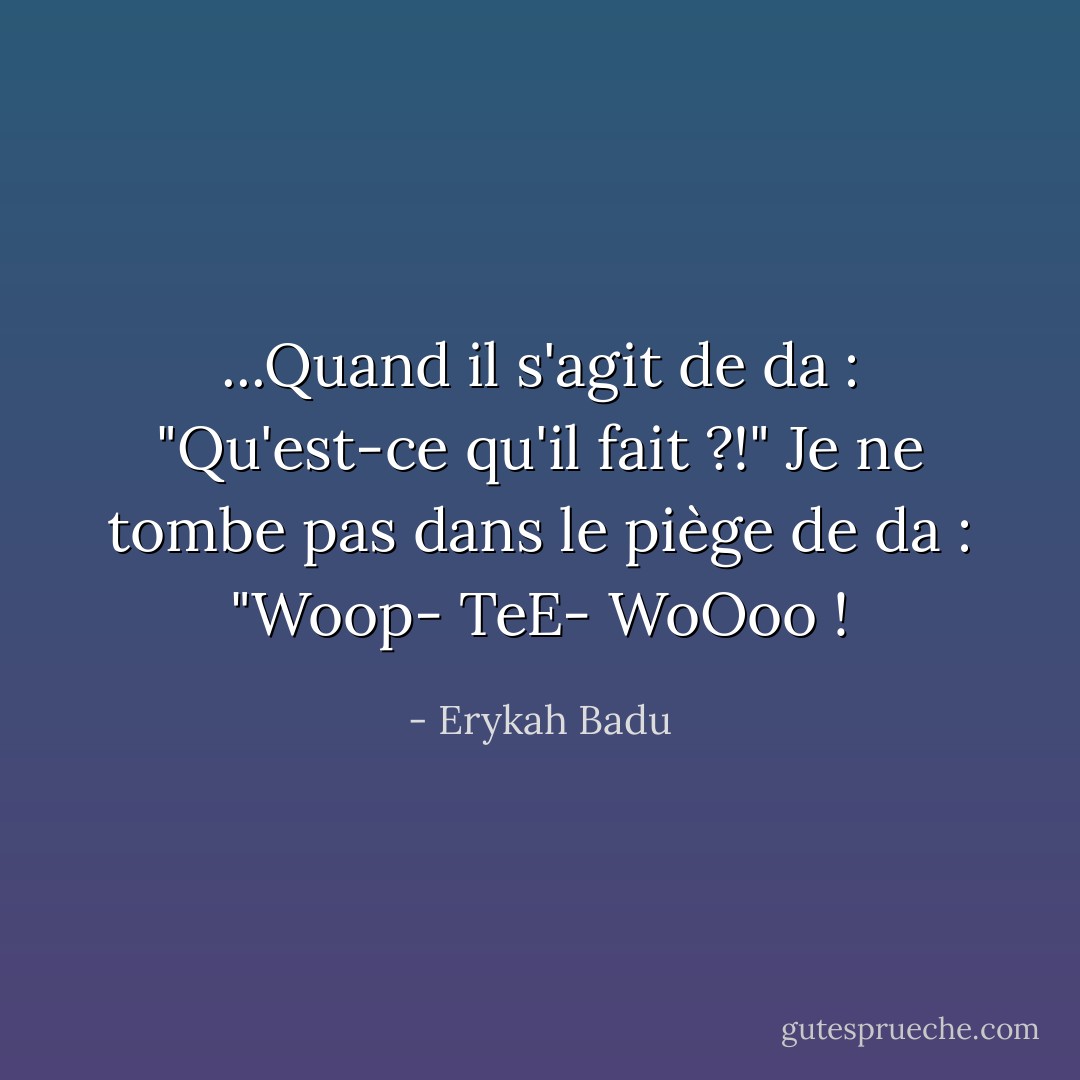 ...Quand il s'agit de da : "Qu'est-ce qu'il fait ?!"<br />Je ne tombe pas dans le piège de da : "Woop- TeE- WoOoo ! - Erykah Badu