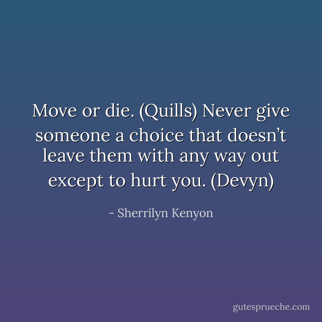 Move or die. (Quills)<br />Never give someone a choice that doesn’t leave them with any way out except to hurt you. (Devyn) - Sherrilyn Kenyon