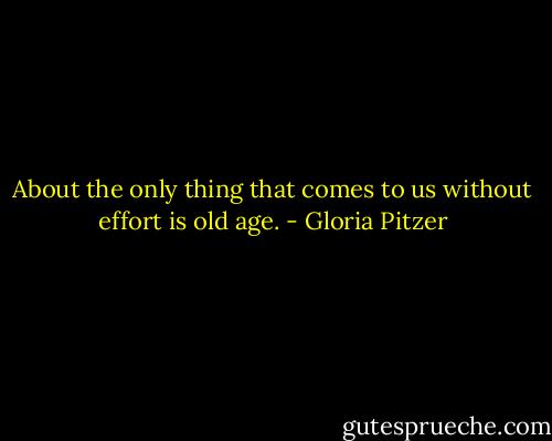 About the only thing that comes to us without effort is old age. - Gloria Pitzer