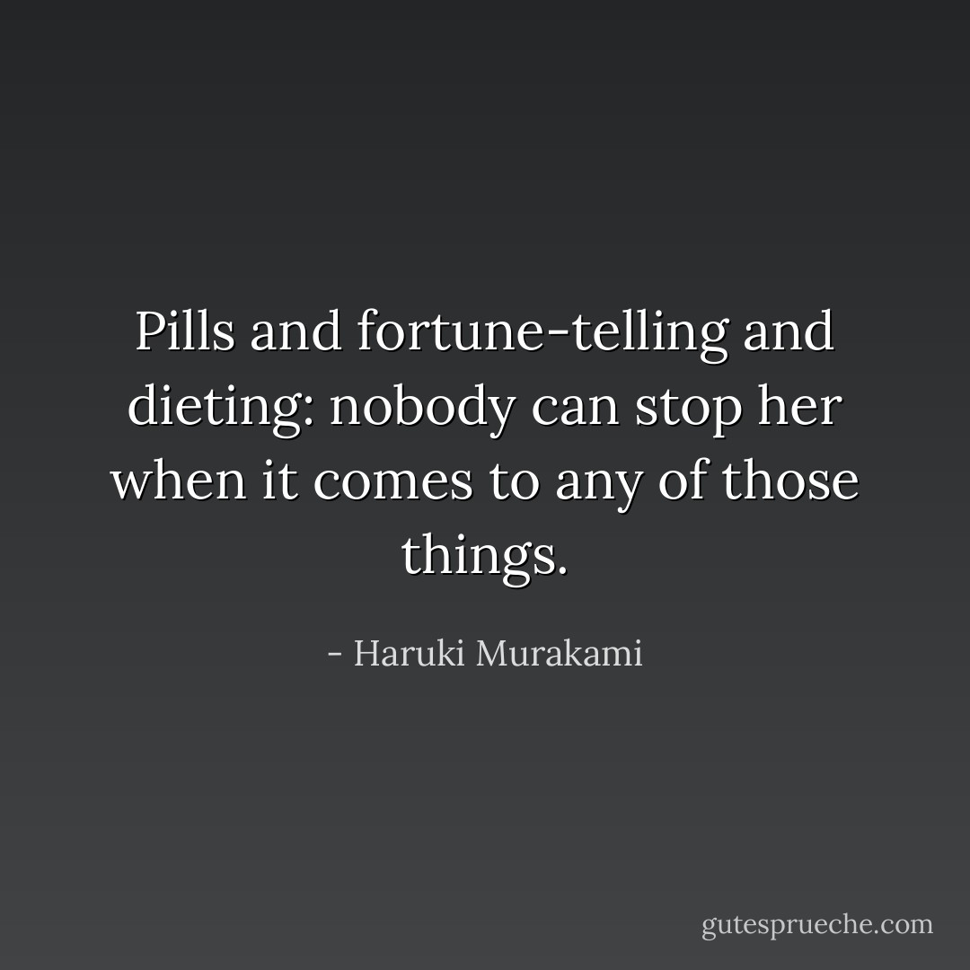Pills and fortune-telling and dieting: nobody can stop her when it comes to any of those things. - Haruki Murakami