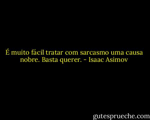É muito fácil tratar com sarcasmo uma causa nobre. Basta querer. - Isaac Asimov