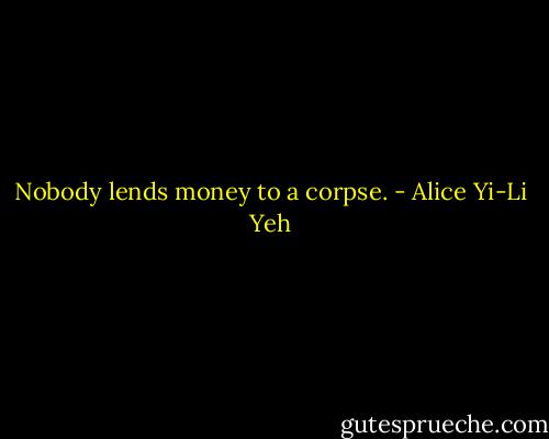 Nobody lends money to a corpse. - Alice Yi-Li Yeh