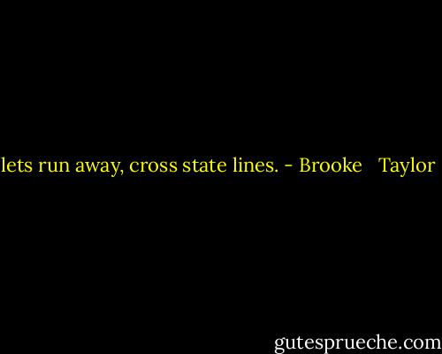 lets run away, cross state lines. - Brooke   Taylor