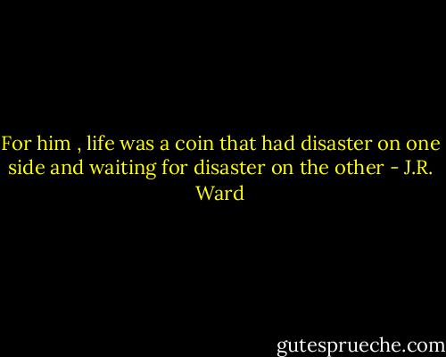 For him , life was a coin that had disaster on one side and waiting for disaster on the other - J.R. Ward