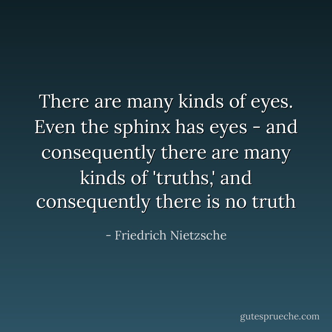 There are many kinds of eyes. Even the sphinx has eyes - and consequently there are many kinds of 'truths,' and consequently there is no truth - Friedrich Nietzsche