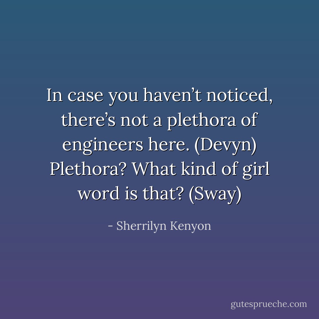 In case you haven’t noticed, there’s not a plethora of engineers here. (Devyn)<br />Plethora? What kind of girl word is that? (Sway) - Sherrilyn Kenyon