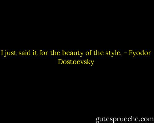 I just said it for the beauty of the style. - Fyodor Dostoevsky