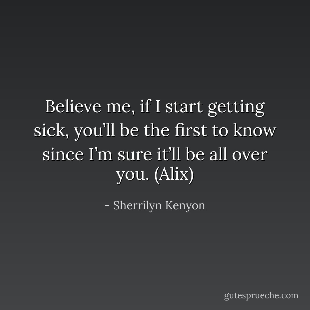 Believe me, if I start getting sick, you’ll be the first to know since I’m sure it’ll be all over you. (Alix) - Sherrilyn Kenyon