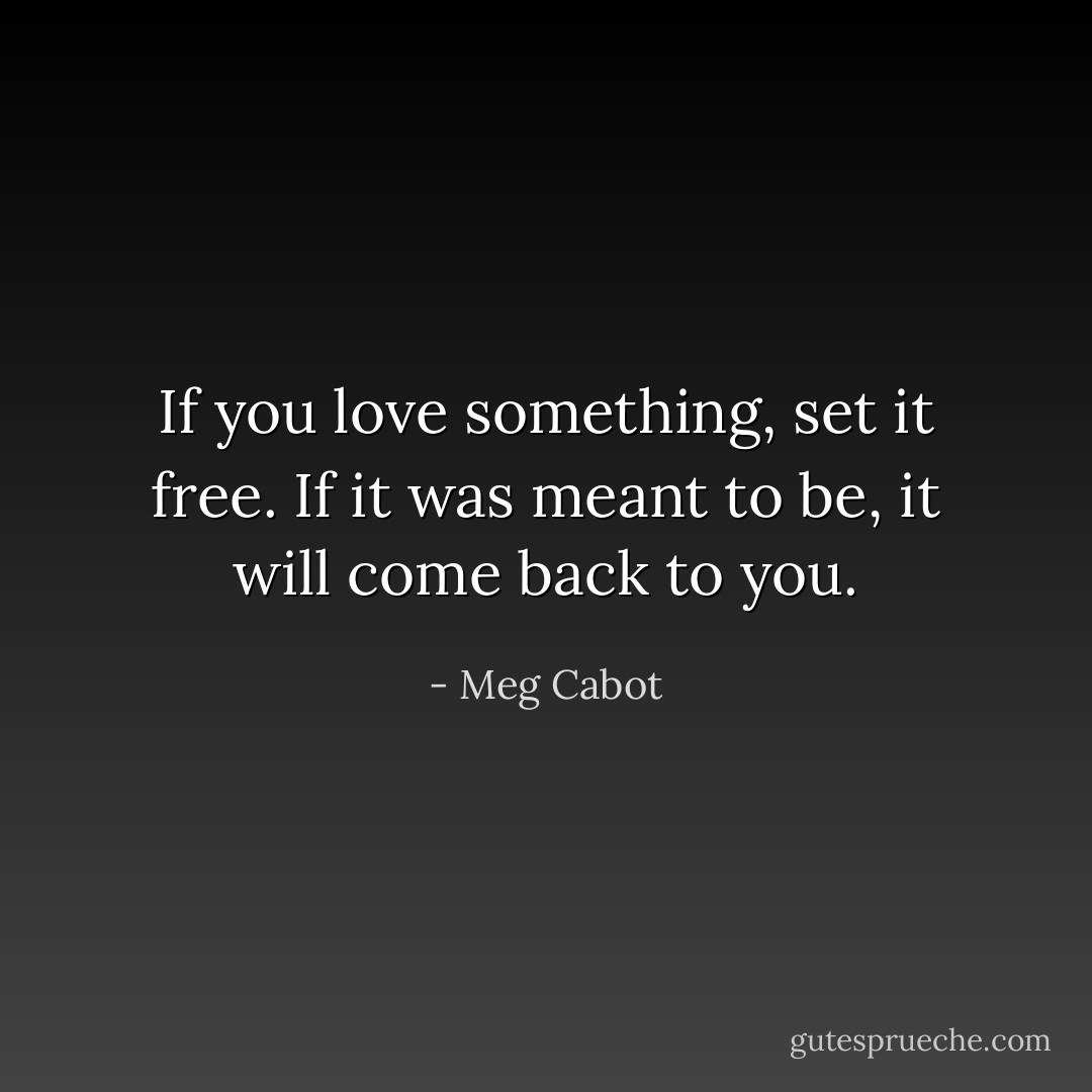 If you love something, set it free. If it was meant to be, it will come back to you. - Meg Cabot
