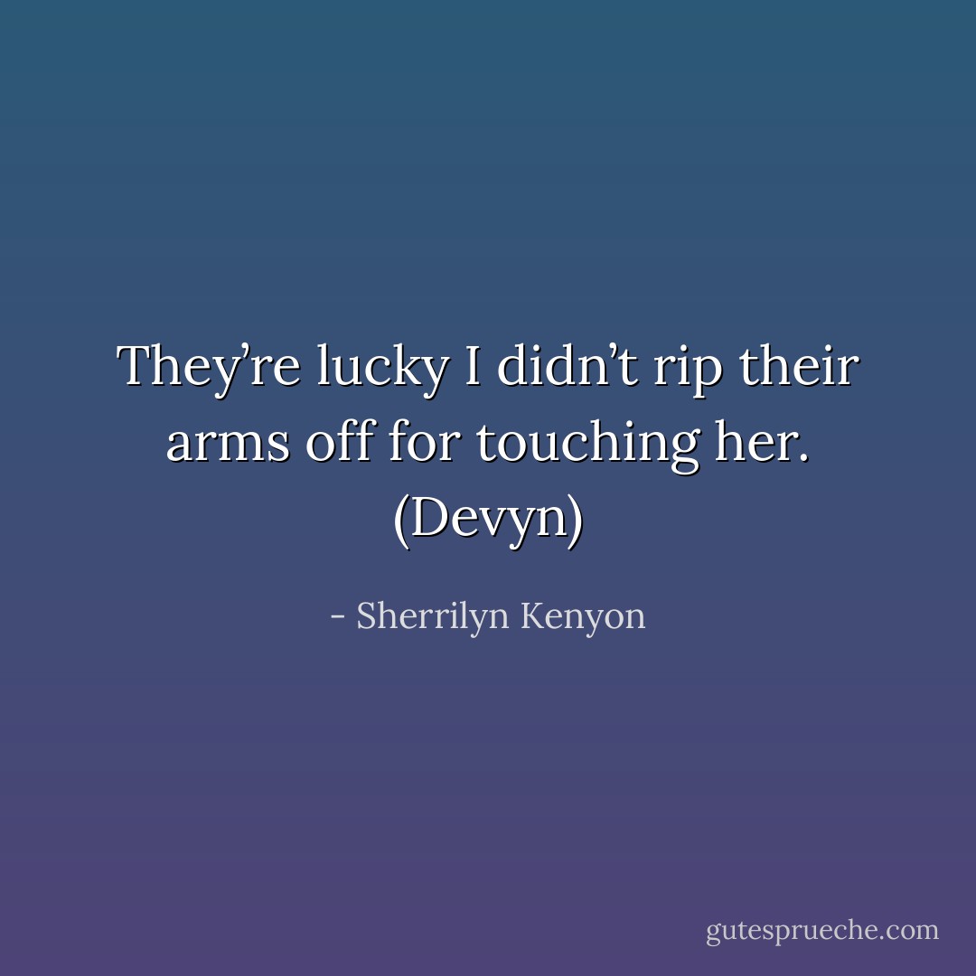 They’re lucky I didn’t rip their arms off for touching her. (Devyn) - Sherrilyn Kenyon
