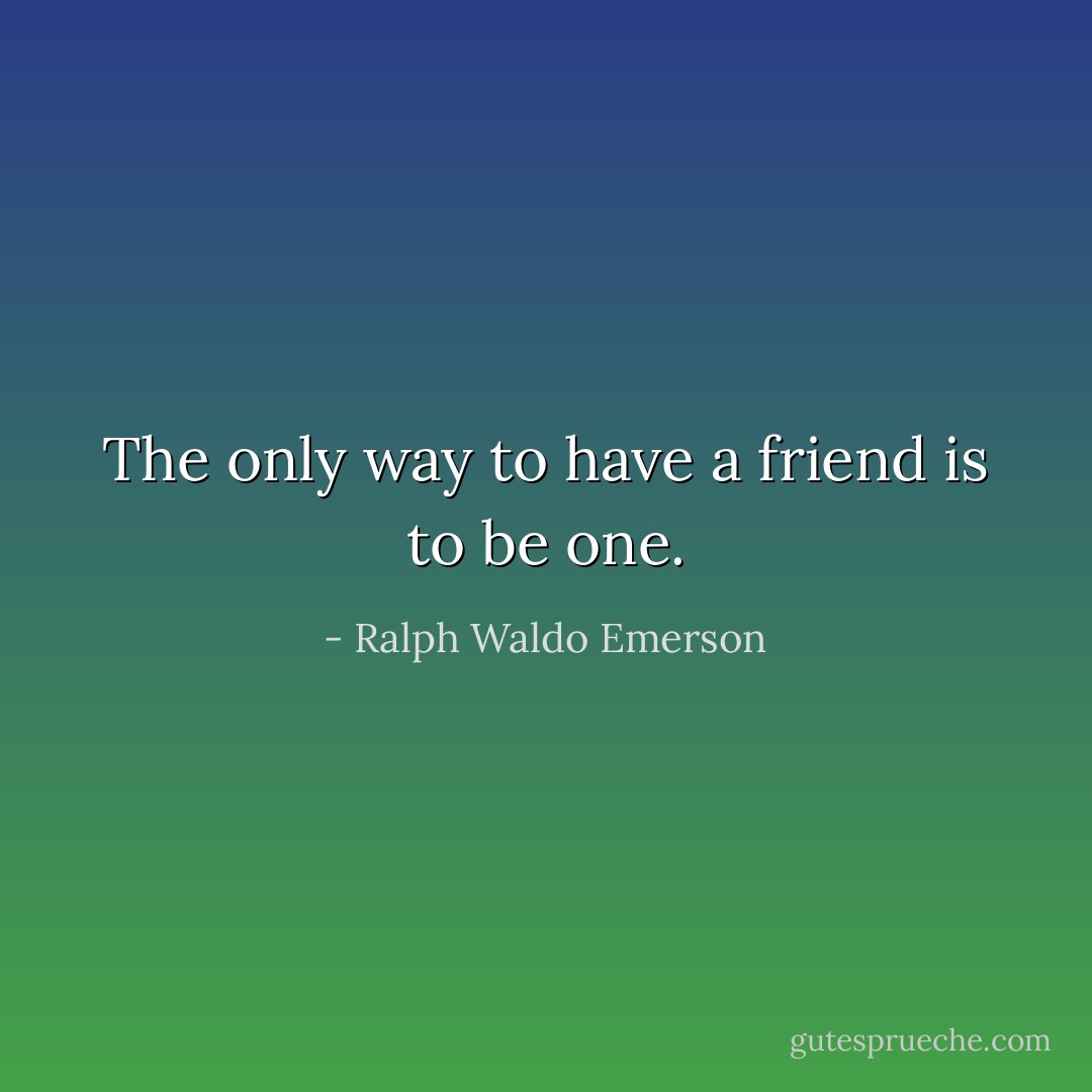 The only way to have a friend is to be one. - Ralph Waldo Emerson