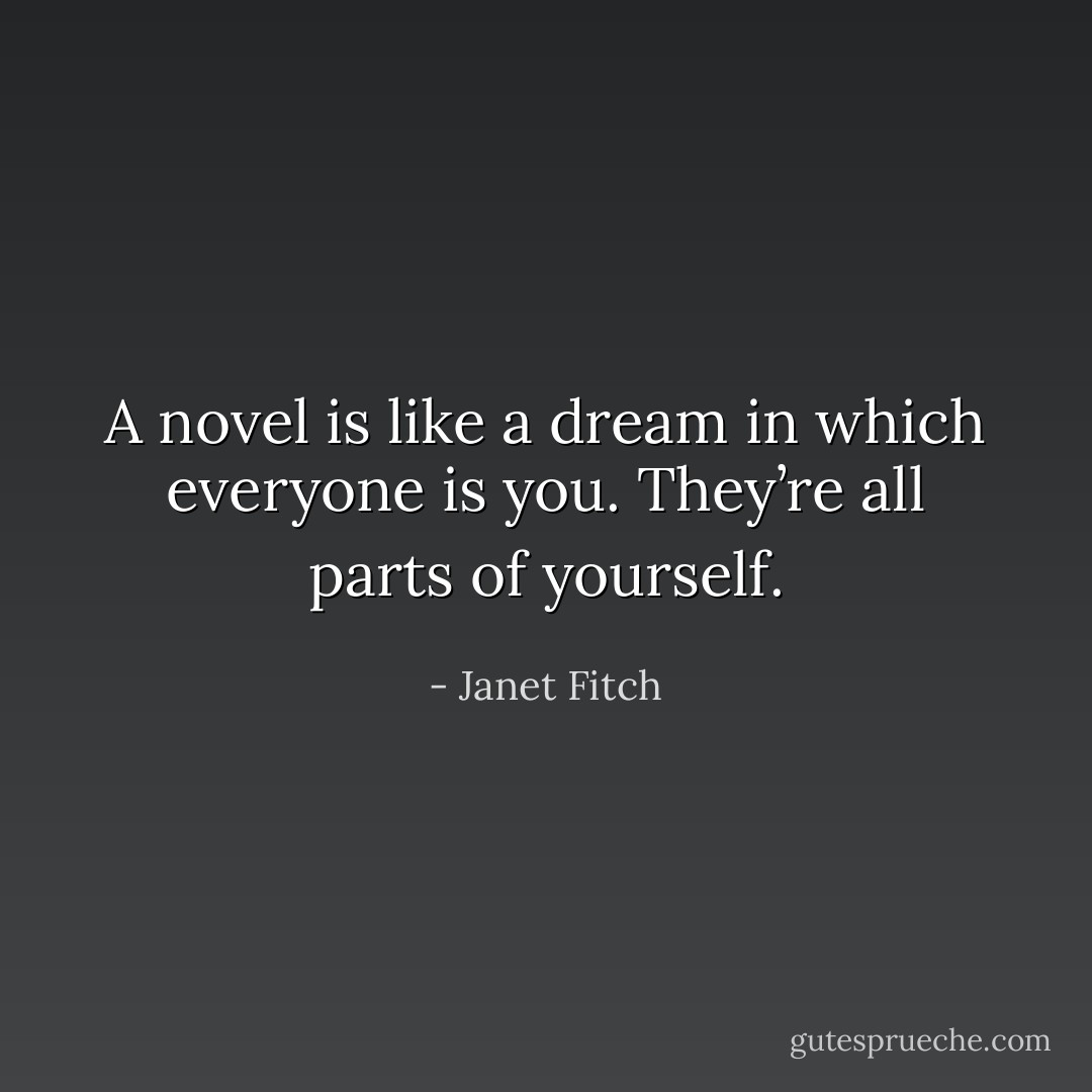 A novel is like a dream in which everyone is you. They’re all parts of yourself. - Janet Fitch