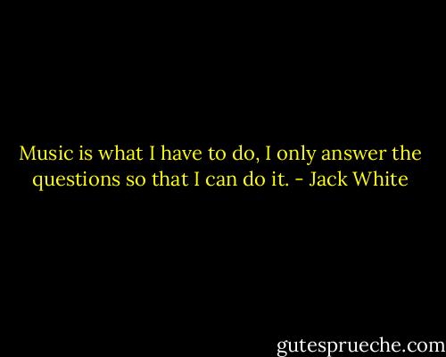 Music is what I have to do, I only answer the questions so that I can do it. - Jack White