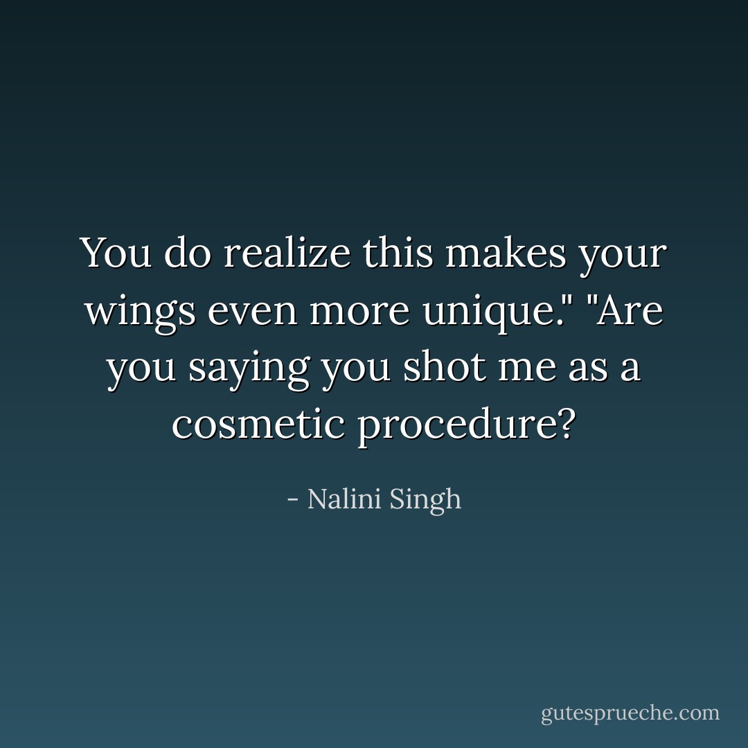 You do realize this makes your wings even more unique."<br />"Are you saying you shot me as a cosmetic procedure? - Nalini Singh