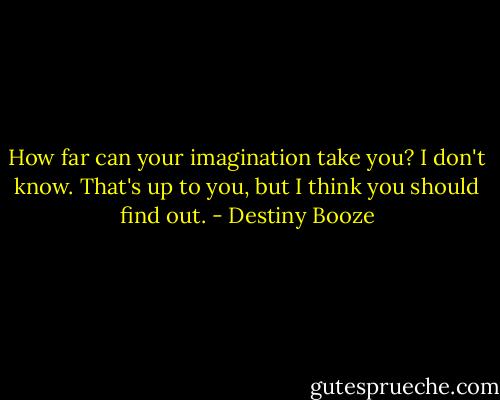 How far can your imagination take you? I don't know. That's up to you, but I think you should find out. - Destiny Booze