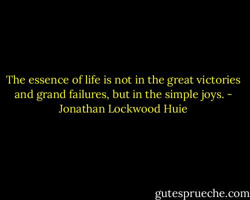 The essence of life is not in the great victories and grand failures, but in the simple joys. - Jonathan Lockwood Huie