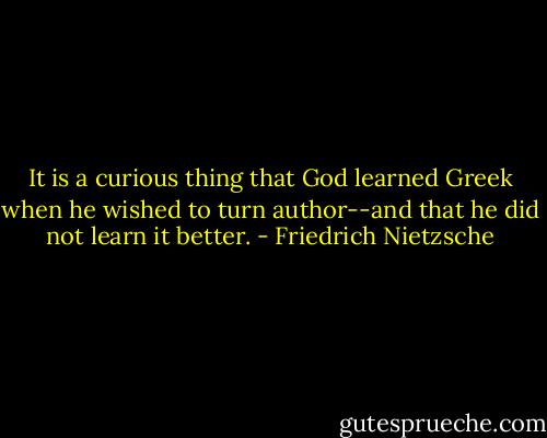 It is a curious thing that God learned Greek when he wished to turn author--and that he did not learn it better. - Friedrich Nietzsche