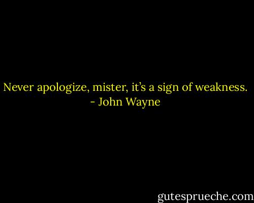 Never apologize, mister, it’s a sign of weakness. - John Wayne