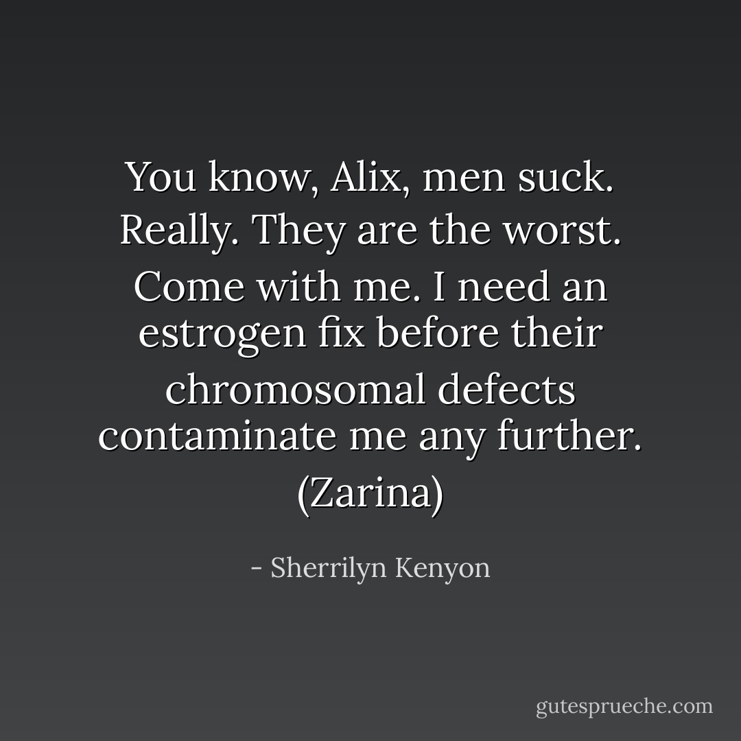 You know, Alix, men suck. Really. They are the worst. Come with me. I need an estrogen fix before their chromosomal defects contaminate me any further. (Zarina) - Sherrilyn Kenyon