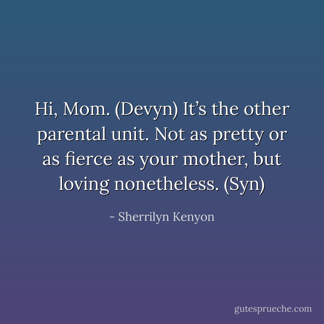 Hi, Mom. (Devyn)<br />It’s the other parental unit. Not as pretty or as fierce as your mother, but loving nonetheless. (Syn) - Sherrilyn Kenyon
