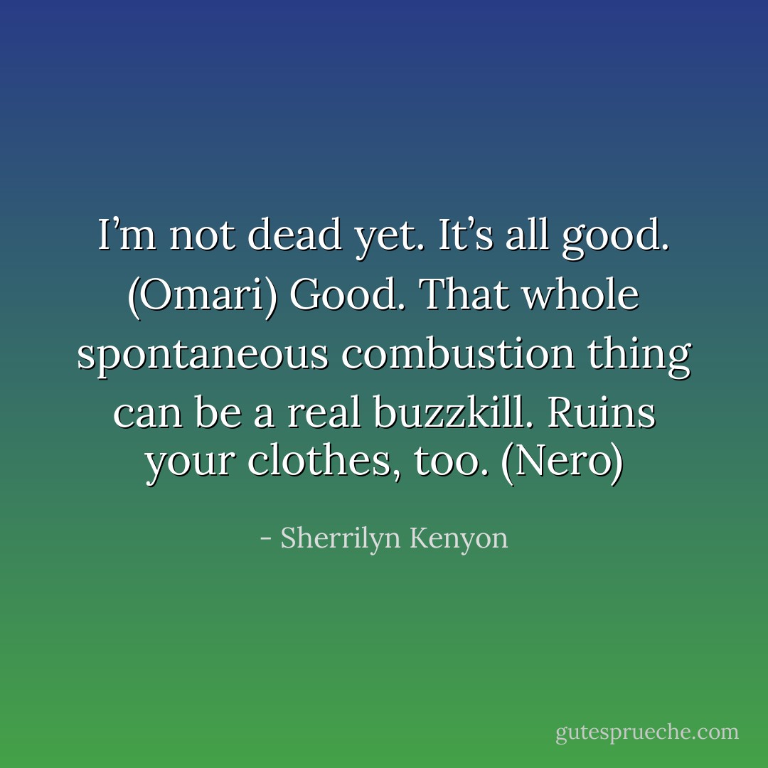 I’m not dead yet. It’s all good. (Omari)<br />Good. That whole spontaneous combustion thing can be a real buzzkill. Ruins your clothes, too. (Nero) - Sherrilyn Kenyon