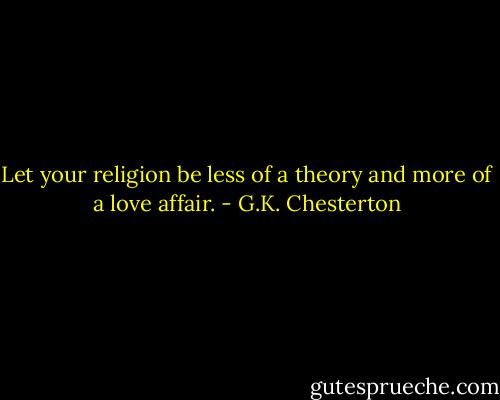 Let your religion be less of a theory and more of a love affair. - G.K. Chesterton