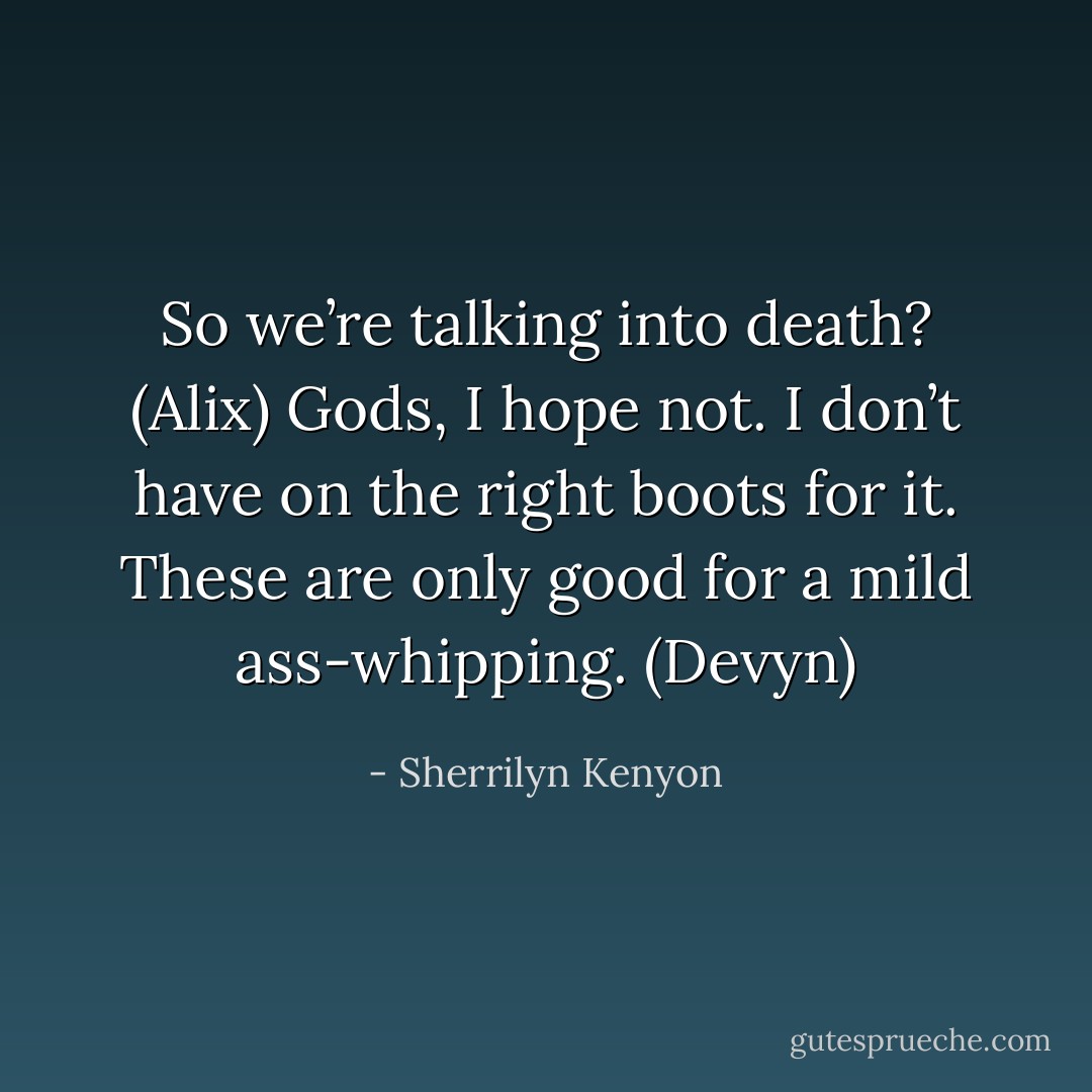 So we’re talking into death? (Alix)<br />Gods, I hope not. I don’t have on the right boots for it. These are only good for a mild ass-whipping. (Devyn) - Sherrilyn Kenyon